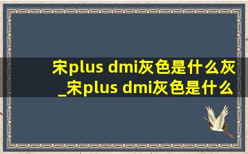 宋plus dmi灰色是什么灰_宋plus dmi灰色是什么漆